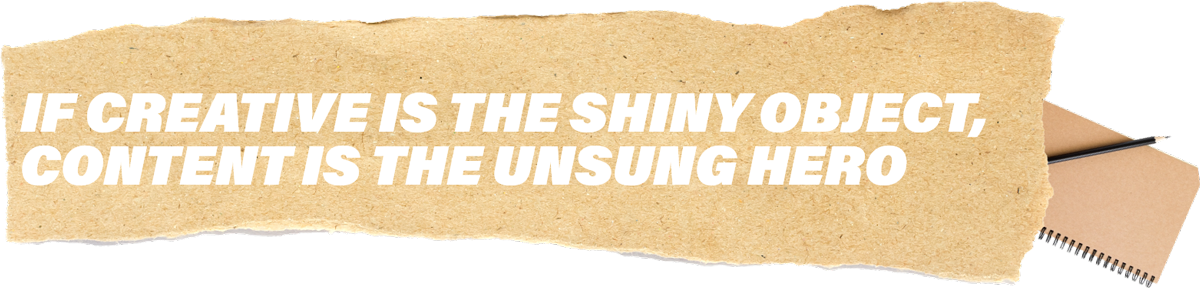 If creative is the shiny object, content is the unsung hero